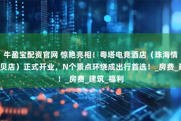 牛盈宝配资官网 惊艳亮相！粤塔电竞酒店（珠海情侣路日月贝店）正式开业，N个景点环绕成出行首选！_房费_建筑_福利