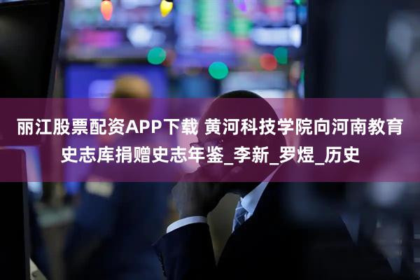 丽江股票配资APP下载 黄河科技学院向河南教育史志库捐赠史志年鉴_李新_罗煜_历史