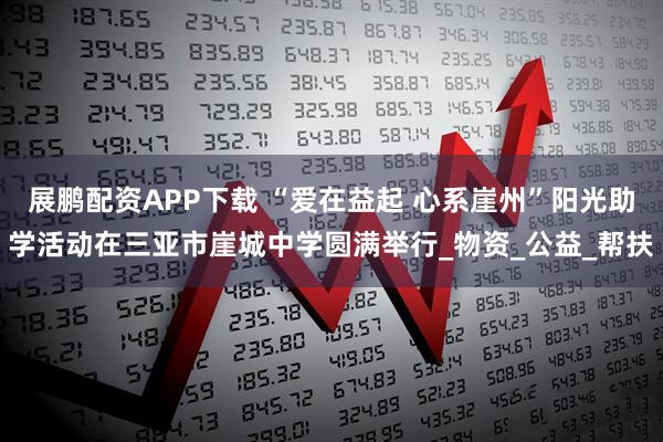 展鹏配资APP下载 “爱在益起 心系崖州”阳光助学活动在三亚市崖城中学圆满举行_物资_公益_帮扶