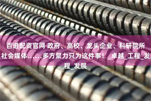百进配资官网 政府、高校、龙头企业、科研院所、社会媒体……多方聚力只为这件事！_卓越_工程_发展
