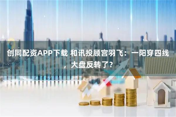 创同配资APP下载 和讯投顾宫羽飞：一阳穿四线，大盘反转了？