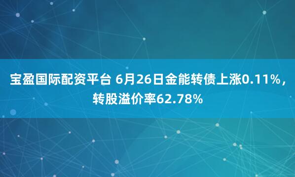 宝盈国际配资平台 6月26日金能转债上涨0.11%，转股溢价率62.78%