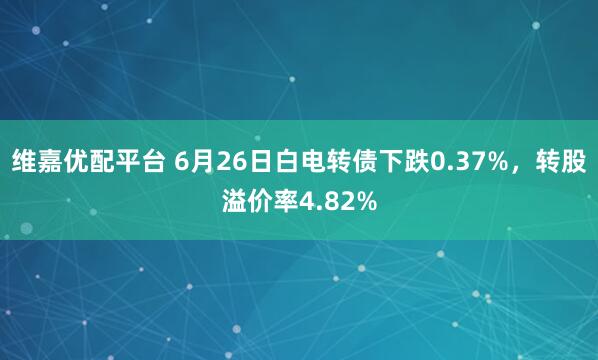 维嘉优配平台 6月26日白电转债下跌0.37%，转股溢价率4.82%