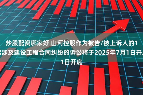 炒股配资哪家好 山河控股作为被告/被上诉人的1起涉及建设工程合同纠纷的诉讼将于2025年7月1日开庭