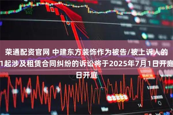 荣通配资官网 中建东方装饰作为被告/被上诉人的1起涉及租赁合同纠纷的诉讼将于2025年7月1日开庭