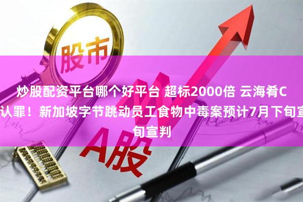 炒股配资平台哪个好平台 超标2000倍 云海肴CEO认罪！新加坡字节跳动员工食物中毒案预计7月下旬宣判