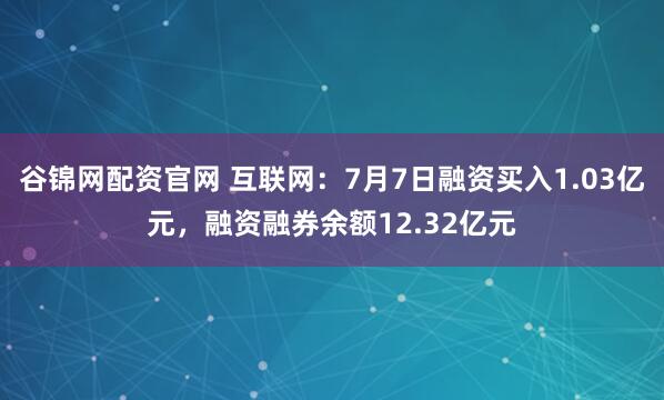谷锦网配资官网 互联网：7月7日融资买入1.03亿元，融资融券余额12.32亿元