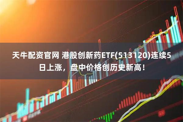 天牛配资官网 港股创新药ETF(513120)连续5日上涨，盘中价格创历史新高！