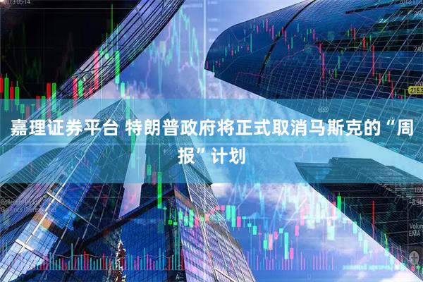 嘉理证券平台 特朗普政府将正式取消马斯克的“周报”计划