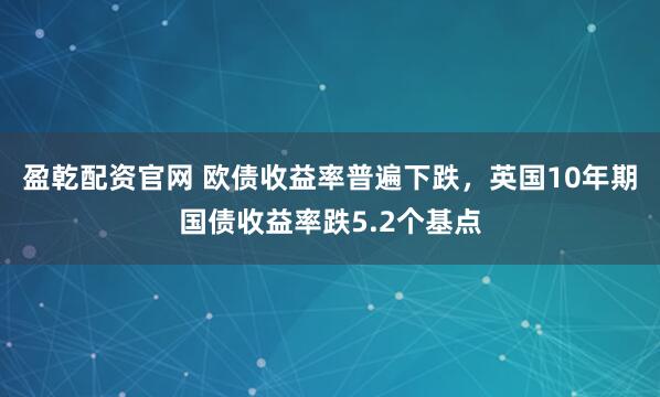 盈乾配资官网 欧债收益率普遍下跌，英国10年期国债收益率跌5.2个基点