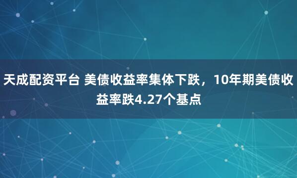 天成配资平台 美债收益率集体下跌，10年期美债收益率跌4.27个基点