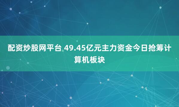 配资炒股网平台 49.45亿元主力资金今日抢筹计算机板块