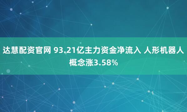 达慧配资官网 93.21亿主力资金净流入 人形机器人概念涨3.58%