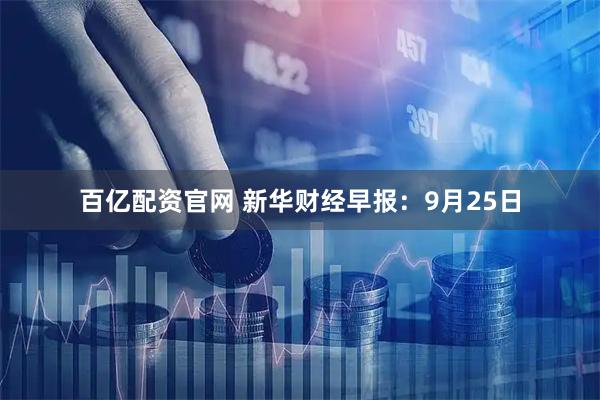 百亿配资官网 新华财经早报：9月25日