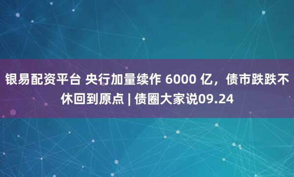 银易配资平台 央行加量续作 6000 亿，债市跌跌不休回到原点 | 债圈大家说09.24