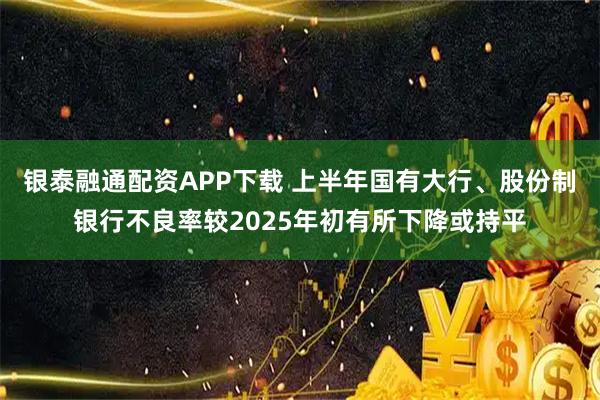 银泰融通配资APP下载 上半年国有大行、股份制银行不良率较2025年初有所下降或持平