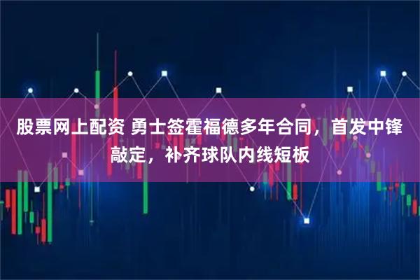 股票网上配资 勇士签霍福德多年合同，首发中锋敲定，补齐球队内线短板