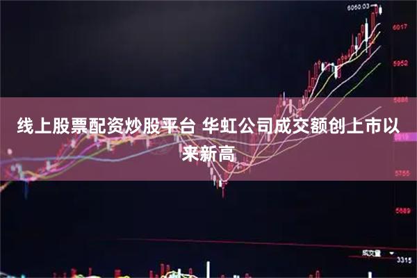 线上股票配资炒股平台 华虹公司成交额创上市以来新高