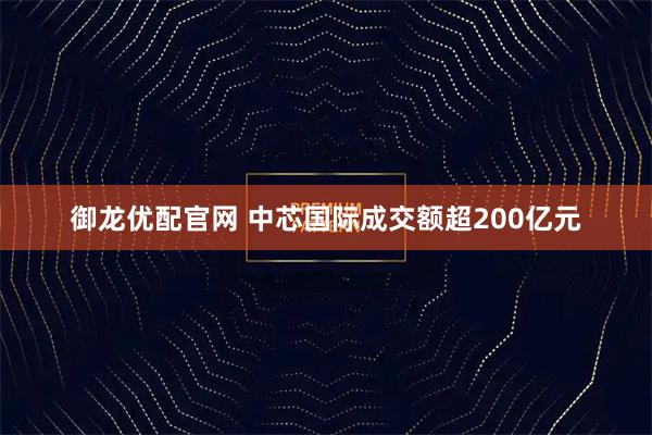 御龙优配官网 中芯国际成交额超200亿元