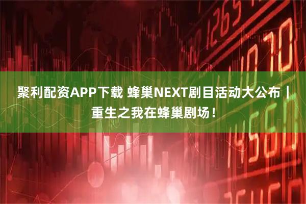 聚利配资APP下载 蜂巢NEXT剧目活动大公布｜重生之我在蜂巢剧场！