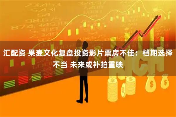 汇配资 果麦文化复盘投资影片票房不佳：档期选择不当 未来或补拍重映