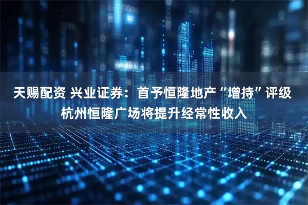 天赐配资 兴业证券：首予恒隆地产“增持”评级 杭州恒隆广场将提升经常性收入