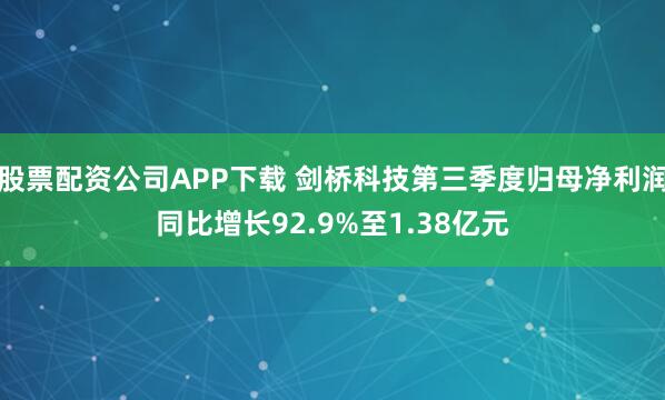股票配资公司APP下载 剑桥科技第三季度归母净利润同比增长92.9%至1.38亿元