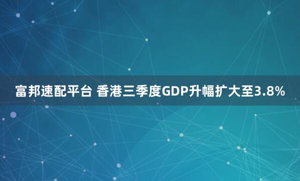 富邦速配平台 香港三季度GDP升幅扩大至3.8%