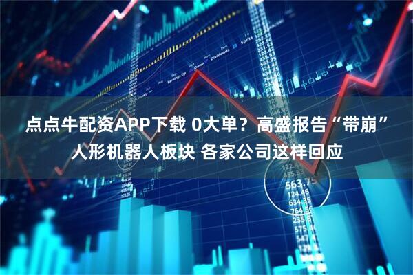 点点牛配资APP下载 0大单？高盛报告“带崩”人形机器人板块 各家公司这样回应