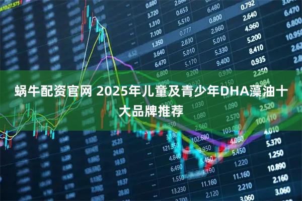 蜗牛配资官网 2025年儿童及青少年DHA藻油十大品牌推荐