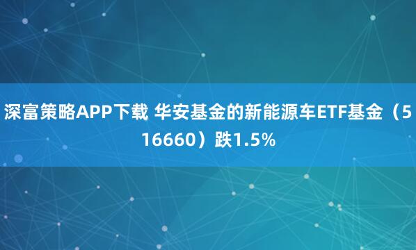 深富策略APP下载 华安基金的新能源车ETF基金（516660）跌1.5%