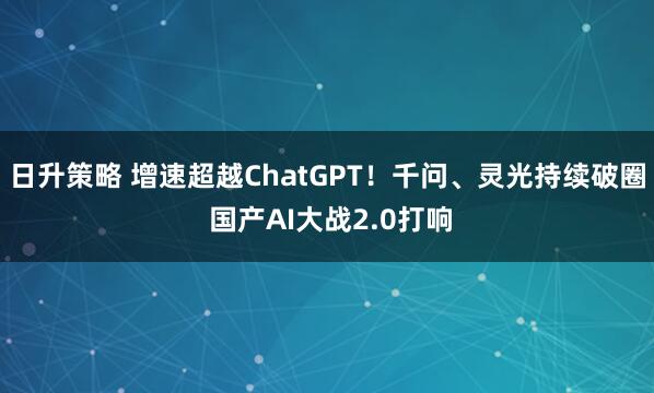 日升策略 增速超越ChatGPT！千问、灵光持续破圈 国产AI大战2.0打响