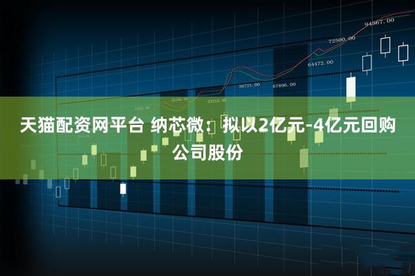 天猫配资网平台 纳芯微：拟以2亿元-4亿元回购公司股份