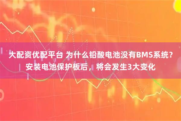 大配资优配平台 为什么铅酸电池没有BMS系统?安装电池保护板后,将会发生3大变化