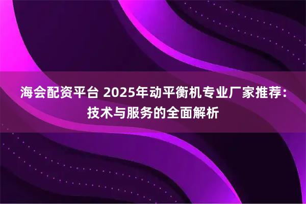 海会配资平台 2025年动平衡机专业厂家推荐：技术与服务的全面解析