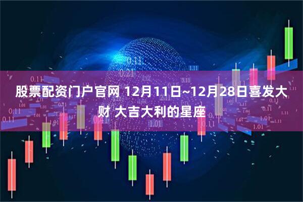 股票配资门户官网 12月11日~12月28日喜发大财 大吉大利的星座