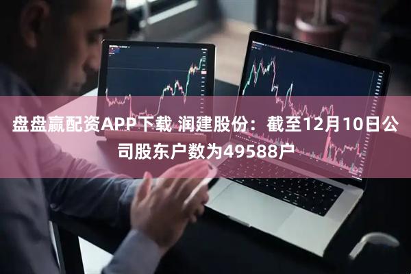 盘盘赢配资APP下载 润建股份：截至12月10日公司股东户数为49588户