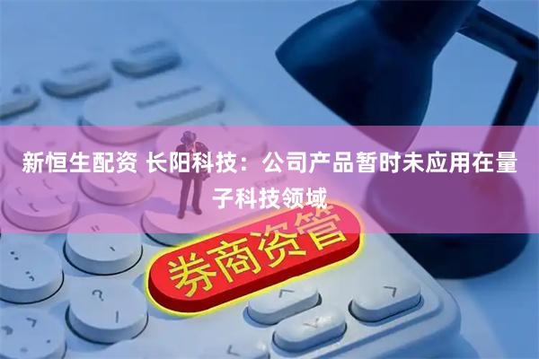 新恒生配资 长阳科技：公司产品暂时未应用在量子科技领域