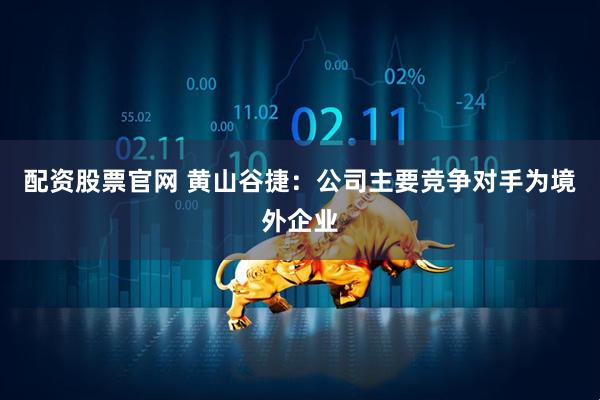 配资股票官网 黄山谷捷：公司主要竞争对手为境外企业