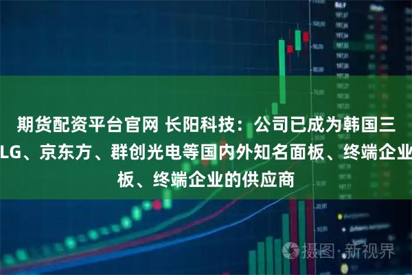 期货配资平台官网 长阳科技：公司已成为韩国三星、韩国LG、京东方、群创光电等国内外知名面板、终端企业的供应商