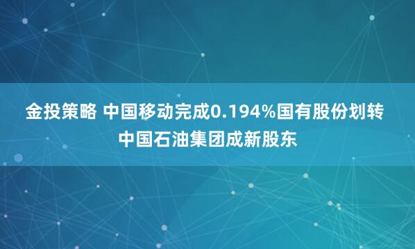 金投策略 中国移动完成0.194%国有股份划转 中国石油集团成新股东
