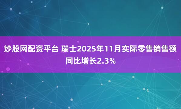 炒股网配资平台 瑞士2025年11月实际零售销售额同比增长2.3%