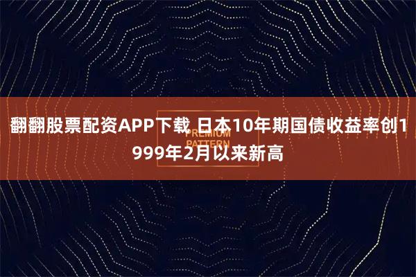 翻翻股票配资APP下载 日本10年期国债收益率创1999年2月以来新高