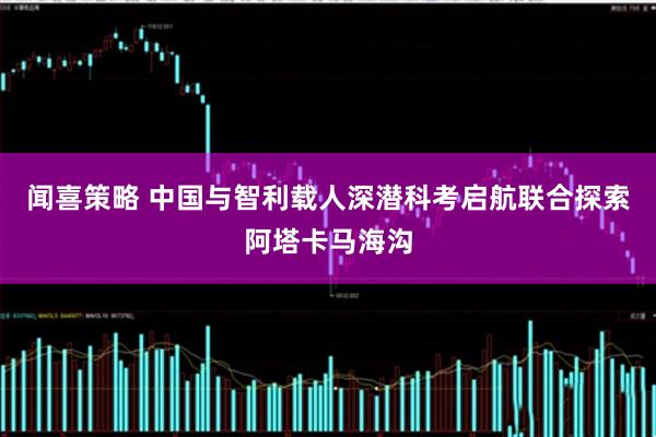 闻喜策略 中国与智利载人深潜科考启航　联合探索阿塔卡马海沟