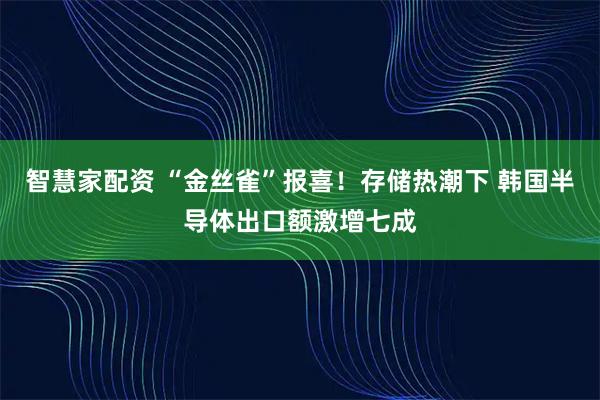 智慧家配资 “金丝雀”报喜！存储热潮下 韩国半导体出口额激增七成