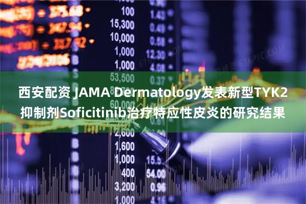 西安配资 JAMA Dermatology发表新型TYK2抑制剂Soficitinib治疗特应性皮炎的研究结果