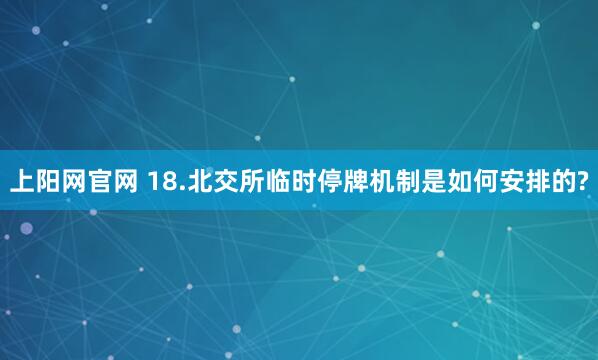 上阳网官网 18.北交所临时停牌机制是如何安排的?