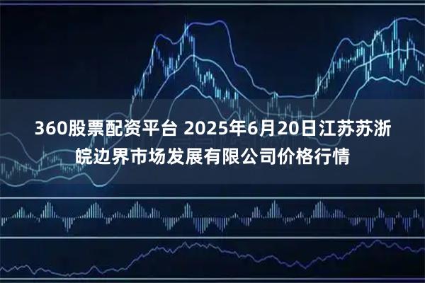 360股票配资平台 2025年6月20日江苏苏浙皖边界市场发展有限公司价格行情