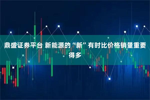 鼎盛证券平台 新能源的“新”有时比价格销量重要得多