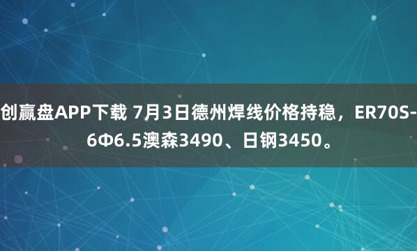 创赢盘APP下载 7月3日德州焊线价格持稳，ER70S-6Φ6.5澳森3490、日钢3450。